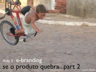 Aula 3   e-branding
se o produto quebra...part 2   Luciano Maeda
 