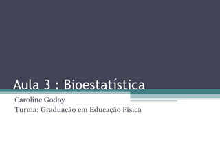 Aula 3 : Bioestatística
Caroline Godoy
Turma: Graduação em Educação Física
 