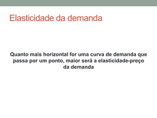 Elasticidade da demanda

Quanto mais horizontal for uma curva de demanda que
passa por um ponto, maior será a elasticidade-preço
da demanda

 