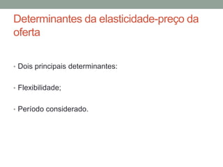 Determinantes da elasticidade-preço da
oferta
• Dois principais determinantes:
• Flexibilidade;
• Período considerado.

 