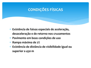  Existência de faixas especiais de aceleração,
desaceleração e de retorno nos cruzamentos
 Pavimento em boas condições de uso
 Rampa máxima de 2%
 Existência de distância de visibilidade igual ou
superior a 450 m
CONDIÇÕES FÍSICAS
 