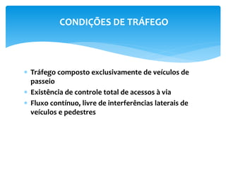  Tráfego composto exclusivamente de veículos de
passeio
 Existência de controle total de acessos à via
 Fluxo contínuo, livre de interferências laterais de
veículos e pedestres
CONDIÇÕES DE TRÁFEGO
 