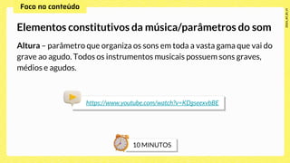 Altura – parâmetro que organiza os sons em toda a vasta gama que vai do
grave ao agudo. Todos os instrumentos musicais possuem sons graves,
médios e agudos.
Elementos constitutivos da música/parâmetros do som
https://www.youtube.com/watch?v=KDgseexvbBE
 