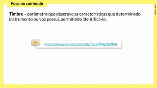 Timbre – parâmetro que descreve as características que determinado
instrumento ou voz possui, permitindo identificá-lo.
https://www.youtube.com/watch?v=KPh4p9kVP4c
 
