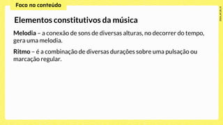 Melodia – a conexão de sons de diversas alturas, no decorrer do tempo,
gera uma melodia.
Ritmo – é a combinação de diversas durações sobre uma pulsação ou
marcação regular.
Elementos constitutivos da música
 