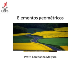 Elementos geométricos
Profª. Loredanna Melyssa
 