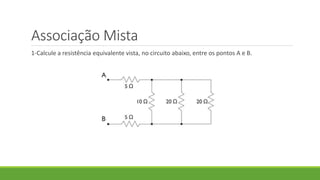 Associação Mista
1-Calcule a resistência equivalente vista, no circuito abaixo, entre os pontos A e B.
 