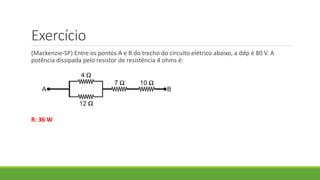 Exercício
(Mackenzie-SP) Entre os pontos A e B do trecho do circuito elétrico abaixo, a ddp é 80 V. A
potência dissipada pelo resistor de resistência 4 ohms é:
R: 36 W
 