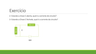 Exercício
2- Estando a chave C aberta, qual é a corrente do circuito?
3- Estando a Chave C fechada, qual é a corrente do circuito?
R1= 4
R2=6
32V
C
 