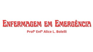 Enfermagem em Emergência
Enfermagem em Emergência
Profº Enfº Alice L. Bolelli
 