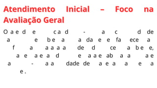 Atendimento Inicial – Foco na
Atendimento Inicial – Foco na
Avaliação Geral
Avaliação Geral
O atendimento inicial do pré-hospital é constituído de
passos que objetivam rapidamente favorecer ao
profissional uma avaliação de todo processo ambiente,
vítimas e materiais disponível para estabilizar a vítima e
transportá-lo para unidade de maneira mais segura
possível.
 