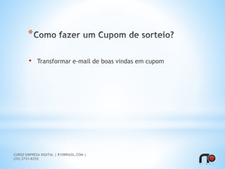*
• Transformar e-mail de boas vindas em cupom
CURSO EMPRESA DIGITAL | R10BRASIL.COM |
(35) 3731-8255
 