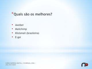 *
• Aweber
• Mailchimp
• Klickmail (brasileiro)
• E-goi
CURSO EMPRESA DIGITAL | R10BRASIL.COM |
(35) 3731-8255
 