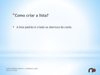 *
• A lista padrão é criada na abertura da conta
CURSO EMPRESA DIGITAL | R10BRASIL.COM |
(35) 3731-8255
 