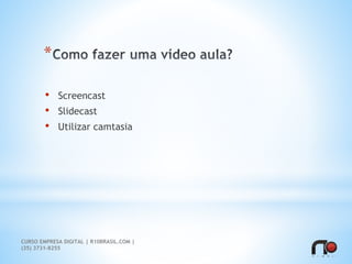 *
• Screencast
• Slidecast
• Utilizar camtasia
CURSO EMPRESA DIGITAL | R10BRASIL.COM |
(35) 3731-8255
 