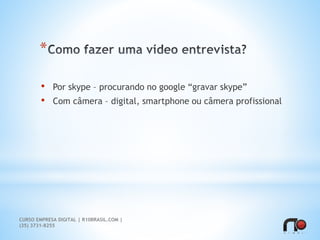 *
• Por skype – procurando no google “gravar skype”
• Com câmera – digital, smartphone ou câmera profissional
CURSO EMPRESA DIGITAL | R10BRASIL.COM |
(35) 3731-8255
 