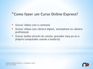 *
• Gravar vídeos com o camtasia
• Gravar vídeos com câmera digital, smartphone ou câmera
profissional
• Gravar áudios através do celular, gravador sony px ou o
próprio computador usando o Audacity
CURSO EMPRESA DIGITAL | R10BRASIL.COM |
(35) 3731-8255
 