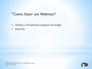 *
• Utilizar a ferramenta hangout do Google
• Gratuita
CURSO EMPRESA DIGITAL | R10BRASIL.COM |
(35) 3731-8255
 