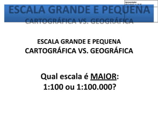 ESCALA GRANDE E PEQUENA
CARTOGRÁFICA VS. GEOGRÁFICA
Qual escala é MAIOR:
1:100 ou 1:100.000?
Apresentador
2017-03-07 11:19:30
--------------------------------------------
 