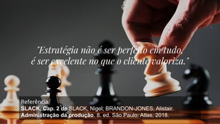 "Estratégia não é ser perfeito em tudo,
é ser excelente no que o cliente valoriza."
Referência
SLACK, Cap. 2 de SLACK, Nigel; BRANDON-JONES, Alistair.
Administração da produção. 8. ed. São Paulo: Atlas, 2018.
 