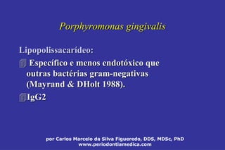por Carlos Marcelo da Silva Figueredo, DDS, MDSc, PhD
www.periodontiamedica.com
Porphyromonas gingivalisPorphyromonas gingivalis
LipopolissacarLipopolissacaríídeodeo::
 EspecEspecíífico e menosfico e menos endotendotóóxicoxico queque
outras bactoutras bactéériasrias gramgram--negativasnegativas
((MayrandMayrand && DHoltDHolt 1988).1988).
IgG2IgG2
 