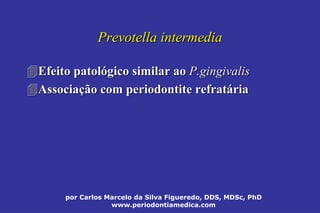 por Carlos Marcelo da Silva Figueredo, DDS, MDSc, PhD
www.periodontiamedica.com
Prevotella intermediaPrevotella intermedia
Efeito patolEfeito patolóógico similar aogico similar ao P.P.gingivalisgingivalis
AssociaAssociaçção com periodontite refratão com periodontite refratááriaria
 