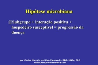 por Carlos Marcelo da Silva Figueredo, DDS, MDSc, PhD
www.periodontiamedica.com
HipHipóótese microbianatese microbiana
Subgrupo + interaSubgrupo + interaçção positiva +ão positiva +
hospedeiro suscepthospedeiro susceptíível = progressão davel = progressão da
doendoenççaa
 