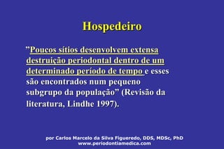 por Carlos Marcelo da Silva Figueredo, DDS, MDSc, PhD
www.periodontiamedica.com
HospedeiroHospedeiro
””Poucos sPoucos síítios desenvolvem extensatios desenvolvem extensa
destruidestruiçção periodontal dentro de umão periodontal dentro de um
determinado perdeterminado perííodo de tempoodo de tempo e essese esses
são encontrados num pequenosão encontrados num pequeno
subgrupo da populasubgrupo da populaççãoão”” (Revisão da(Revisão da
literatura,literatura, LindheLindhe 1997).1997).
 