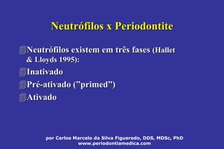 por Carlos Marcelo da Silva Figueredo, DDS, MDSc, PhD
www.periodontiamedica.com
NeutrNeutróófilos x Periodontitefilos x Periodontite
NeutrNeutróófilos existem em três fasesfilos existem em três fases ((HalletHallet
&& LloydsLloyds 1995):1995):
InativadoInativado
PrPréé--ativado (ativado (””primedprimed””))
AtivadoAtivado
 