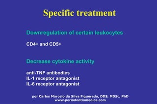 por Carlos Marcelo da Silva Figueredo, DDS, MDSc, PhD
www.periodontiamedica.com
Specific treatment
Downregulation of certain leukocytes
CD4+ and CD5+
Decrease cytokine activity
anti-TNF antibodies
IL-1 receptor antagonist
IL-6 receptor antagonist
 