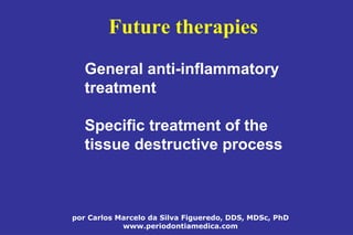 por Carlos Marcelo da Silva Figueredo, DDS, MDSc, PhD
www.periodontiamedica.com
Future therapies
General anti-inflammatory
treatment
Specific treatment of the
tissue destructive process
 