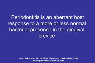 por Carlos Marcelo da Silva Figueredo, DDS, MDSc, PhD
www.periodontiamedica.com
Periodontitis is an aberrant host
response to a more or less normal
bacterial presence in the gingival
crevice
 