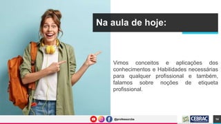 @professorcbs
@professorcbs
Na aula de hoje:
Vimos conceitos e aplicações dos
conhecimentos e Habilidades necessárias
para qualquer profissional e também,
falamos sobre noções de etiqueta
profissional.
14
 