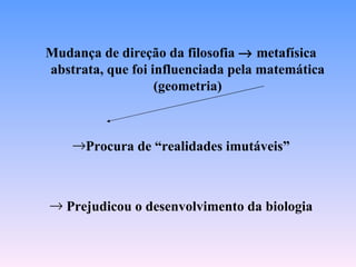 Mudança de direção da filosofia → metafísica
abstrata, que foi influenciada pela matemática
                   (geometria)



    →Procura de “realidades imutáveis”



→ Prejudicou o desenvolvimento da biologia
 