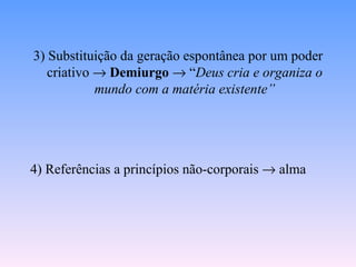 3) Substituição da geração espontânea por um poder
   criativo → Demiurgo → “Deus cria e organiza o
            mundo com a matéria existente”




4) Referências a princípios não-corporais → alma
 
