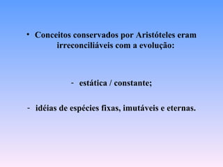 • Conceitos conservados por Aristóteles eram
       irreconciliáveis com a evolução:



            - estática / constante;

- idéias de espécies fixas, imutáveis e eternas.
 