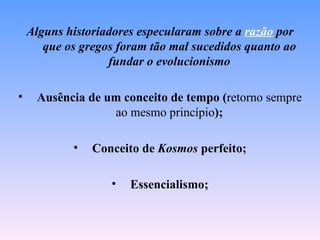 Alguns historiadores especularam sobre a razão por
       que os gregos foram tão mal sucedidos quanto ao
                   fundar o evolucionismo

•    Ausência de um conceito de tempo (retorno sempre
                  ao mesmo princípio);

            •   Conceito de Kosmos perfeito;

                   •   Essencialismo;
 