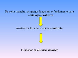 De certa maneira, os gregos lançaram o fundamento para
                   a biologia evolutiva



        Aristóteles foi uma evidência indireta




            Fundador da História natural
 