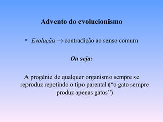 Advento do evolucionismo

 • Evolução → contradição ao senso comum

                   Ou seja:

  A progênie de qualquer organismo sempre se
reproduz repetindo o tipo parental (“o gato sempre
              produz apenas gatos”)
 