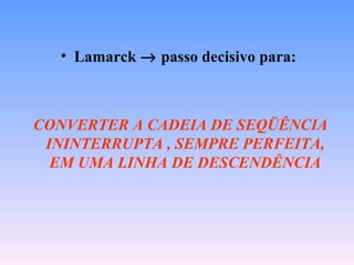 • Lamarck → passo decisivo para:



CONVERTER A CADEIA DE SEQÜÊNCIA
 ININTERRUPTA , SEMPRE PERFEITA,
  EM UMA LINHA DE DESCENDÊNCIA
 
