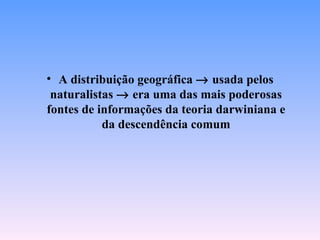 • A distribuição geográfica → usada pelos
 naturalistas → era uma das mais poderosas
fontes de informações da teoria darwiniana e
           da descendência comum
 