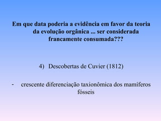 Em que data poderia a evidência em favor da teoria
      da evolução orgânica ... ser considerada
            francamente consumada???



          4) Descobertas de Cuvier (1812)

-   crescente diferenciação taxionômica dos mamíferos
                          fósseis
 