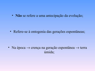 • Não se refere a uma antecipação da evolução;



 • Refere-se à ontogenia das gerações espontâneas;



• Na época → crença na geração espontânea → terra
                     úmida;
 
