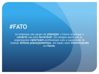 #FATO
     As empresas não param de planejar o futuro só porque o
      cenário nao está favorável. Em tempos assim que as
   organizações valorizam profissionais com a capacidade de
realizar ótimos planejamentos, em bases reais minimizando
                           os riscos.
 