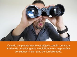 Quando um planejamento estratégico contém uma boa
análise de cenários ganha credibilidade e o responsável
        conseguem maior grau de confiabilidade.
 