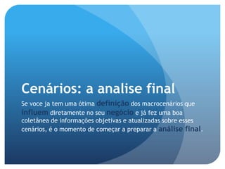 Cenários: a analise final
Se voce ja tem uma ótima definição dos macrocenários que
influem diretamente no seu negócio e já fez uma boa
coletânea de informações objetivas e atualizadas sobre esses
cenários, é o momento de começar a preparar a análise final.
 