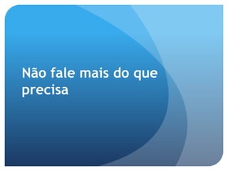 Não fale mais do que
precisa
 