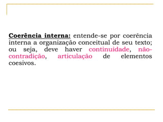 Coerência interna: entende-se por coerência
interna a organização conceitual de seu texto;
ou seja, deve haver continuidade, não-
contradição, articulação de elementos
coesivos.
 