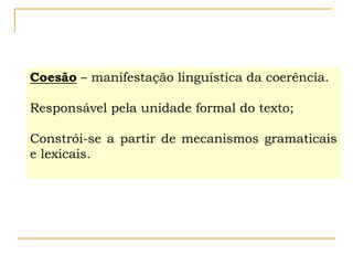 Coesão – manifestação linguística da coerência.
Responsável pela unidade formal do texto;
Constrói-se a partir de mecanismos gramaticais
e lexicais.
 