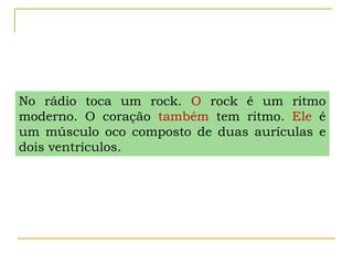 No rádio toca um rock. O rock é um ritmo
moderno. O coração também tem ritmo. Ele é
um músculo oco composto de duas aurículas e
dois ventrículos.
 